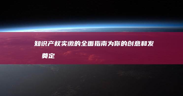 知识产权实缴的全面指南：为你的创意和发明奠定坚实基础