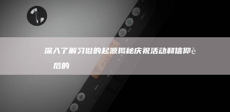 深入了解习俗的起源：揭秘庆祝活动和信仰背后的故事 (深入了解一种风俗)