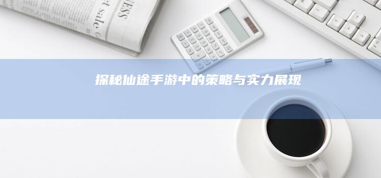 探秘仙途：手游中的策略与实力展现