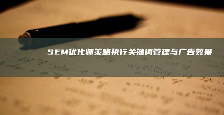 SEM优化师：策略执行、关键词管理与广告效果优化的日常工作解析